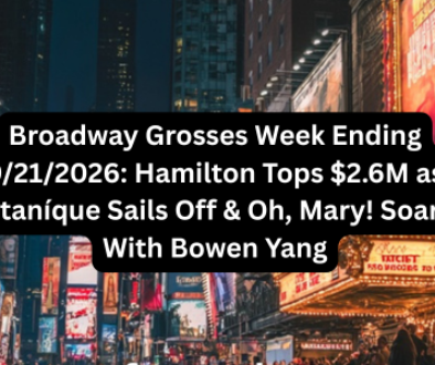 Broadway Grosses Week Ending 9212026 Hamilton Tops $2.6M as Titaníque Sails Off & Oh, Mary! Soars With Bowen Yang