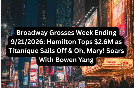 Broadway Grosses Week Ending 9212026 Hamilton Tops $2.6M as Titaníque Sails Off & Oh, Mary! Soars With Bowen Yang